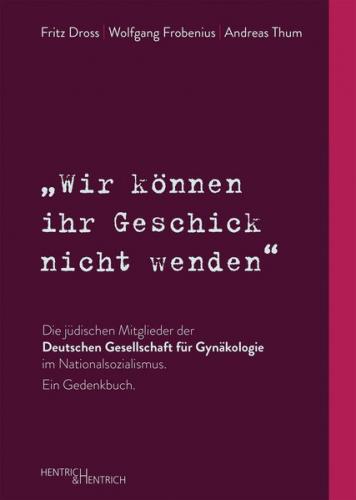 „Wir können ihr Geschick nicht wenden“ Die jüdischen Mitglieder der Deutschen Gesellschaft für Gynäkologie im Nationalsozialismus. Ein Gedenkbuch 
