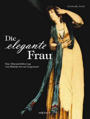 Die elegante Frau: Eine Sittenschilderung vom Rokoko bis zur Gegenwart 