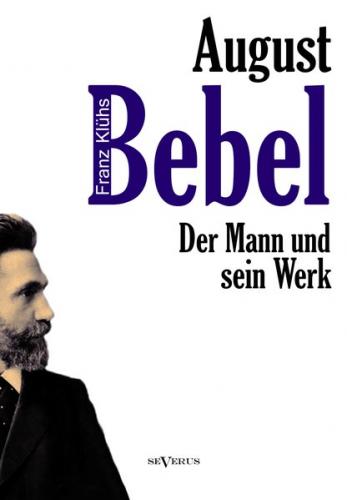 August Bebel - Der Mann und sein Werk. Eine Biographie 