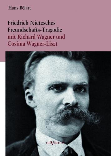 Friedrich Nietzsches Freundschafts-Tragödie mit Richard Wagner und Cosima Wagner-Liszt 
