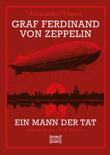 Graf Ferdinand von Zeppelin. Ein Mann der Tat 