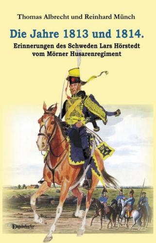 Die Jahre 1813 und 1814. Erinnerungen des Schweden Lars Hörstedt vom Mörner Husarenregiment 