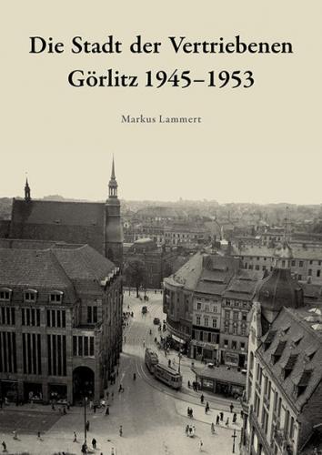 Die Stadt der Vertriebenen. Görlitz 1945-1953 
