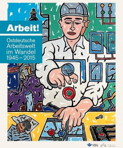 Arbeit! Ostdeutsche Arbeitswelt im Wandel 1945-2015 