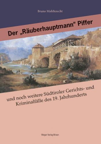 Der "Räuberhauptmann" Piffer und noch weitere Südtiroler Gerichts- und Kriminalfälle des 19. Jahrhunderts, große und kleine, glöste und ungelöste. 